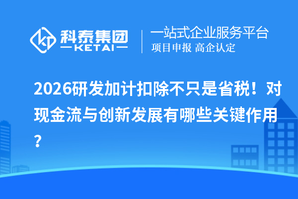 2026研发加计扣除不只是省税!对现金流与创新发展有哪些关键作用?