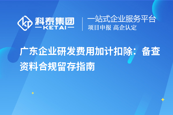 广东企业研发费用加计扣除:备查资料合规留存指南