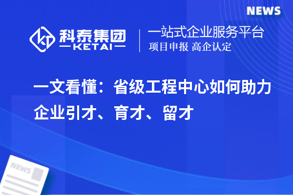 一文看懂:省级工程中心如何助力企业引才、育才、留才