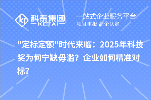 定标定额时代来临:2025年科技奖为何宁缺毋滥?企业如何精准对标?