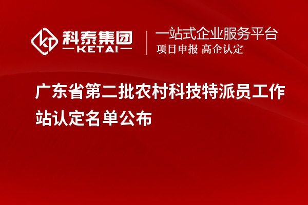 广东省第二批农村科技特派员工作站认定名单公布