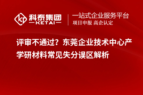 评审不通过?东莞企业技术中心产学研材料常见失分误区解析