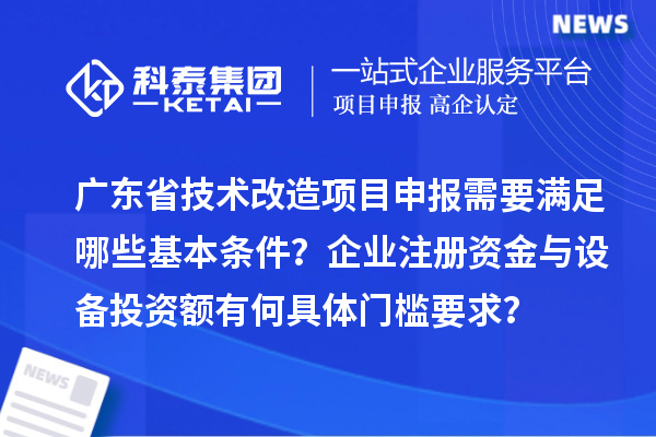 广东省技术改造<a href=//jiuyouhuitech.com/shenbao.html target=_blank class=infotextkey>项目申报</a>需要满足哪些基本条件?企业注册资金与设备投资额有何具体门槛要求?