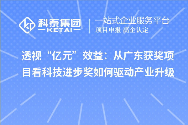 透视“亿元”效益:从广东获奖项目看科技进步奖如何驱动产业升级
