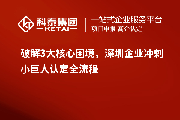 破解3大核心困境,深圳企业冲刺小巨人认定全流程