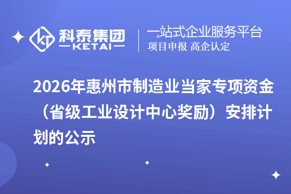 2026年惠州市制造业当家专项资金(省级工业设计中心奖励)安排计划的公示