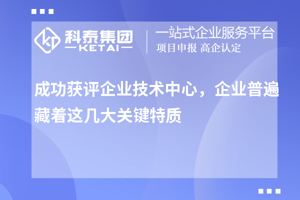 成功获评企业技术中心,企业普遍藏着这几大关键特质