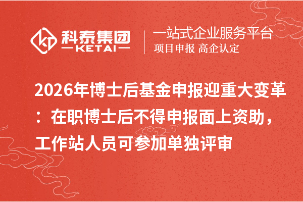2026年博士后基金申报迎重大变革:在职博士后不得申报面上资助,工作站人员可参加单独评审