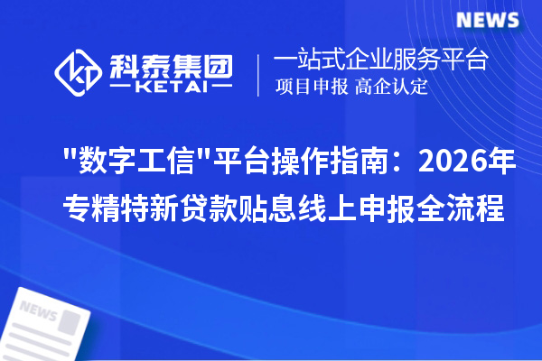 数字工信平台操作指南:2026年专精特新贷款贴息线上申报全流程