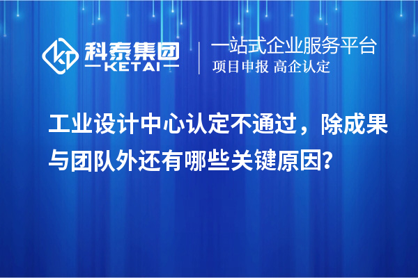工业设计中心认定不通过,除成果与团队外还有哪些关键原因?
