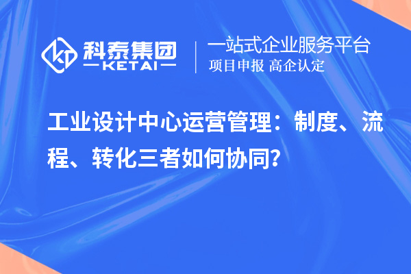 工业设计中心运营管理:制度、流程、转化三者如何协同?