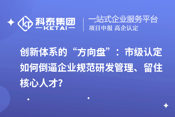 创新体系的“方向盘”:市级认定如何倒逼企业规范研发管理、留住核心人才?