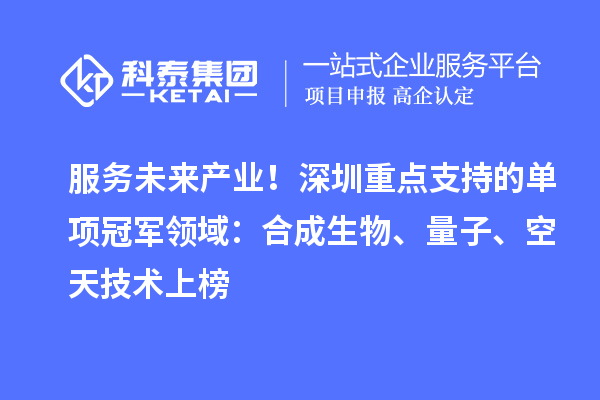 服务未来产业!深圳重点支持的单项冠军领域:合成生物、量子、空天技术上榜