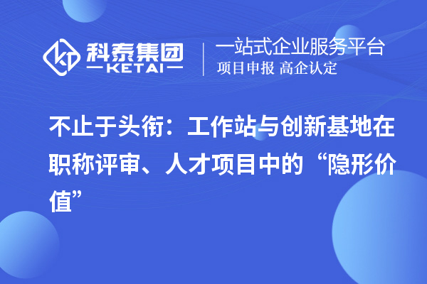 不止于头衔:工作站与创新基地在职称评审、人才项目中的“隐形价值”