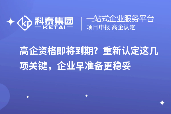 高企资格即将到期?重新认定这几项关键,企业早准备更稳妥