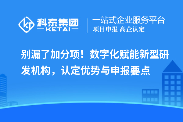 别漏了加分项!数字化赋能新型研发机构,认定优势与申报要点