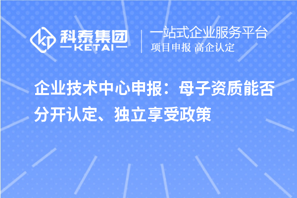企业技术中心申报:母子资质能否分开认定、独立享受政策