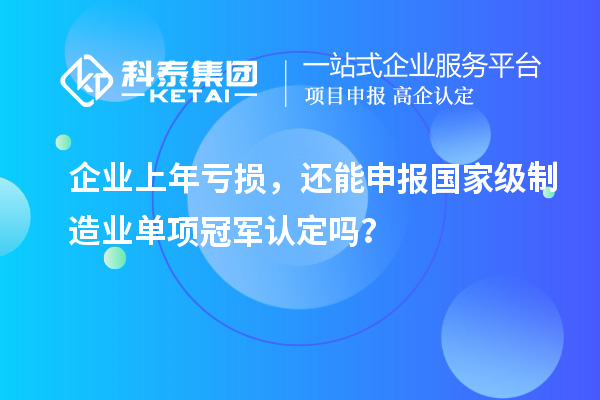 企业上年亏损,还能申报国家级制造业单项冠军认定吗?