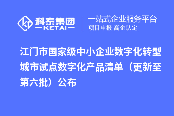 江门市国家级中小企业数字化转型城市试点数字化产品清单(更新至第六批)公布