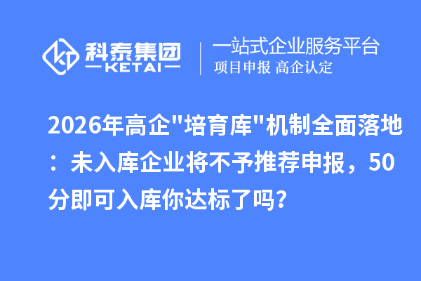 2026年高企"培育库"机制全面落地:未入库企业将不予推荐申报,50分即可入库你达标了吗?