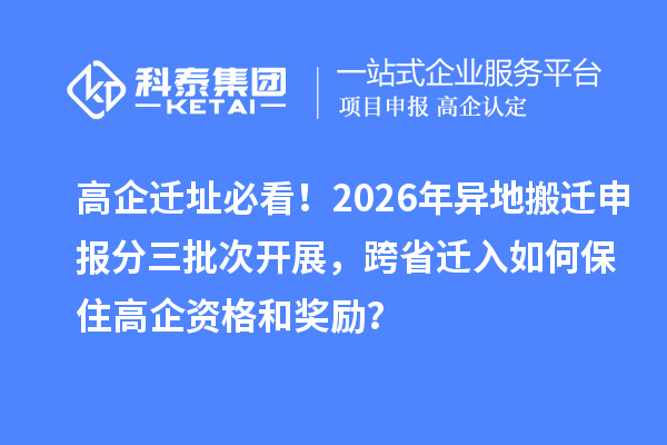 高企迁址必看!2026年异地搬迁申报分三批次开展,跨省迁入如何保住高企资格和奖励?