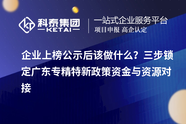 企业上榜公示后该做什么?三步锁定广东专精特新政策资金与资源对接