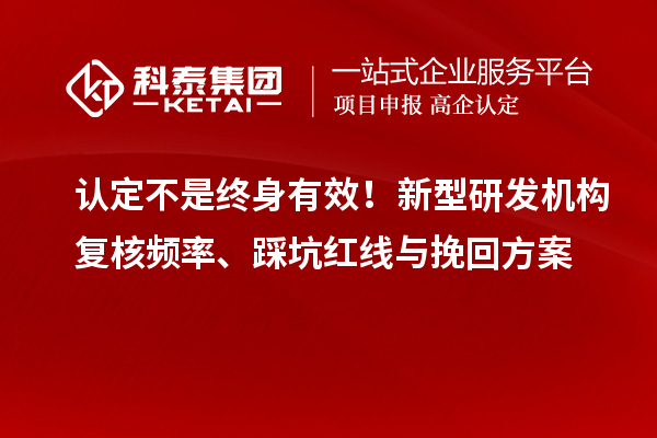 认定不是终身有效!新型研发机构复核频率、踩坑红线与挽回方案