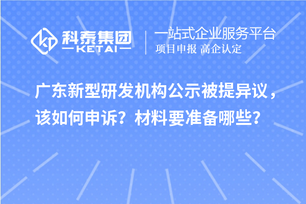 广东新型研发机构公示被提异议,该如何申诉?材料要准备哪些?