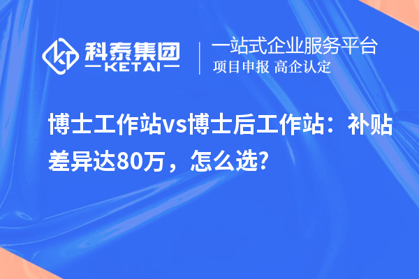 博士工作站vs博士后工作站:补贴差异达80万,怎么选?
