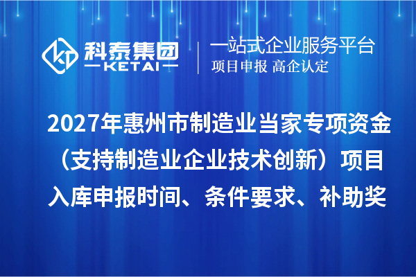 2027年惠州市制造业当家专项资金(支持制造业企业技术创新)项目入库申报时间、条件要求、补助奖励