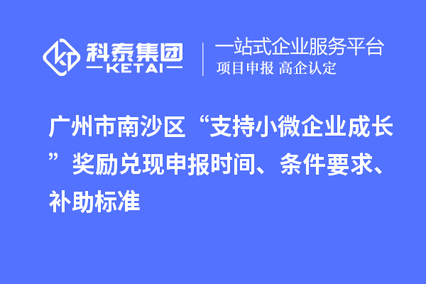 广州市南沙区“支持小微企业成长”奖励兑现申报时间、条件要求、补助标准