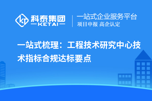 一站式梳理:工程技术研究中心技术指标合规达标要点