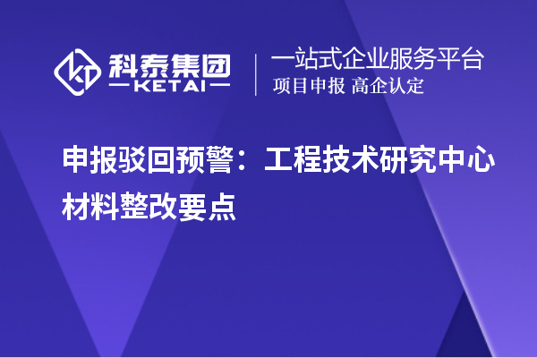 申报驳回预警:工程技术研究中心材料整改要点