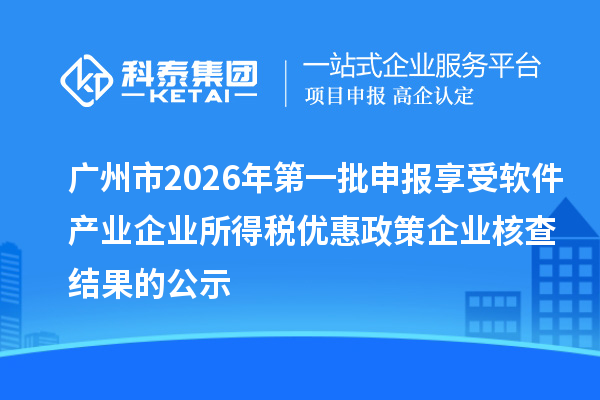 广州市2026年第一批申报享受软件产业企业所得税优惠政策企业核查结果的公示