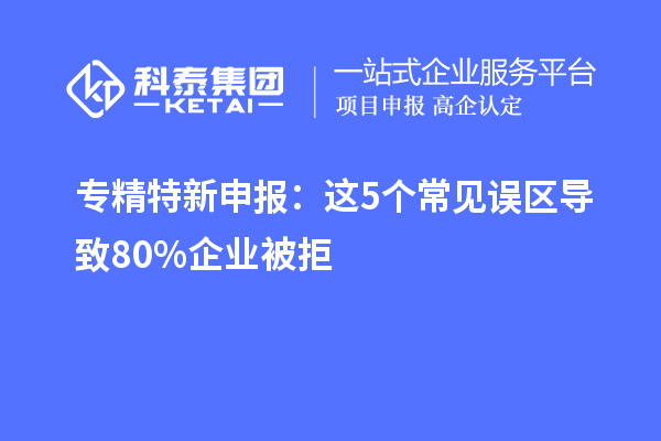 专精特新申报:这5个常见误区导致80%企业被拒