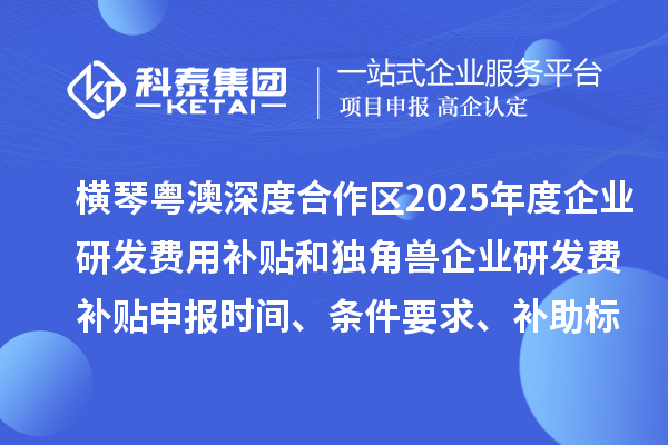 横琴粤澳深度合作区2025年度企业研发费用补贴和独角兽企业研发费补贴申报时间、条件要求、补助标准