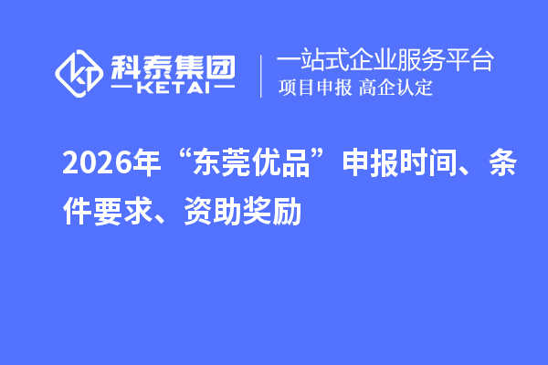 2026年“东莞优品”申报时间、条件要求、资助奖励