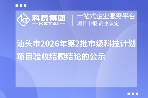 汕头市2026年第2批市级科技计划项目验收结题结论的公示