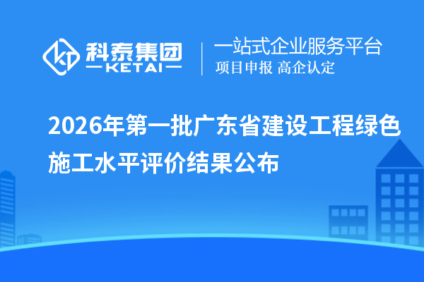 2026年第一批广东省建设工程绿色施工水平评价结果公布