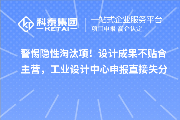 警惕隐性淘汰项!设计成果不贴合主营,工业设计中心申报直接失分