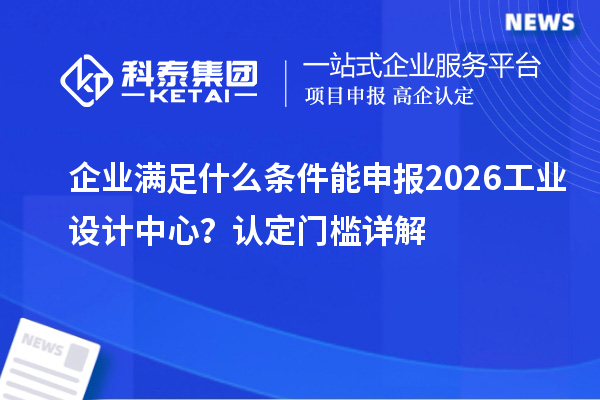 企业满足什么条件能申报2026工业设计中心?认定门槛详解