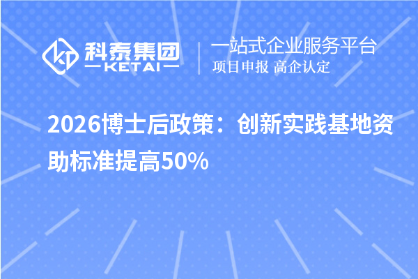 2026博士后政策:创新实践基地资助标准提高50%