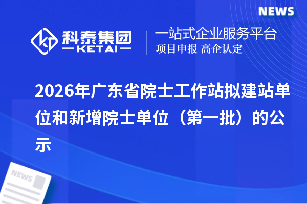 2026年广东省院士工作站拟建站单位和新增院士单位(第一批)的公示