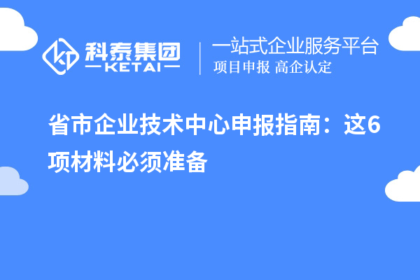 省市企业技术中心申报指南:这 6 项材料必须准备