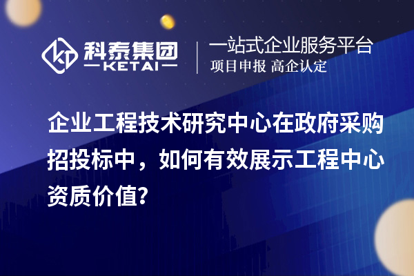 企业工程技术研究中心在政府采购招投标中,如何有效展示工程中心资质价值?
