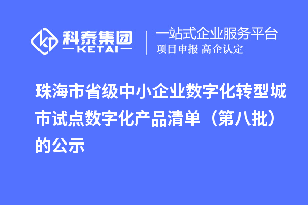 珠海市省级中小企业数字化转型城市试点数字化产品清单(第八批)的公示