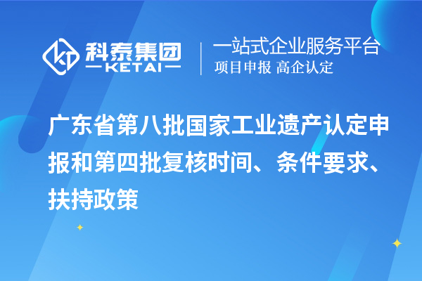 广东省第八批国家工业遗产认定申报和第四批复核时间、条件要求、扶持政策