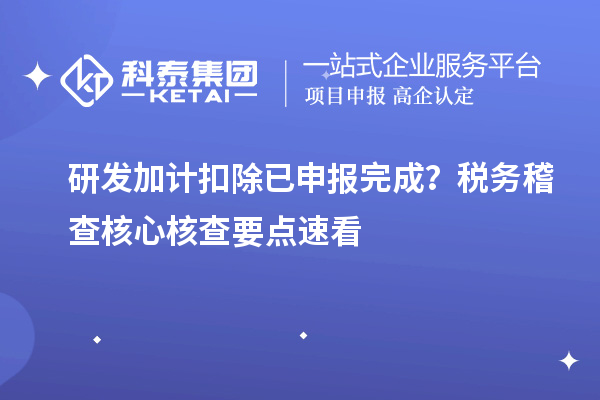 研发加计扣除已申报完成?税务稽查核心核查要点速看