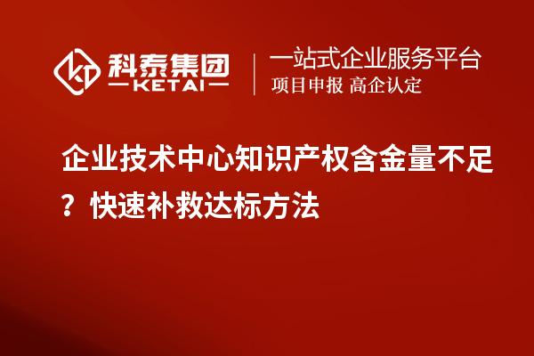 企业技术中心知识产权含金量不足?快速补救达标方法
