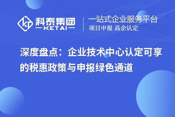 深度盘点:企业技术中心认定可享的税惠政策与申报绿色通道
